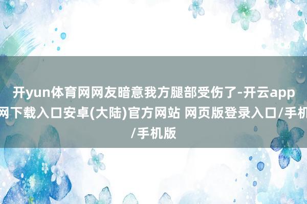 开yun体育网网友暗意我方腿部受伤了-开云app官网下载入口安卓(大陆)官方网站 网页版登录入口/手机版