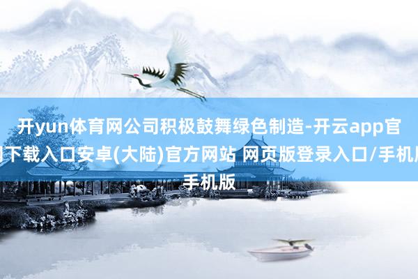 开yun体育网公司积极鼓舞绿色制造-开云app官网下载入口安卓(大陆)官方网站 网页版登录入口/手机版