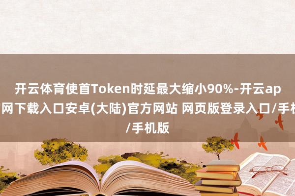 开云体育使首Token时延最大缩小90%-开云app官网下载入口安卓(大陆)官方网站 网页版登录入口/手机版