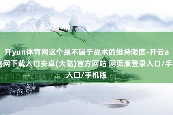 开yun体育网这个是不属于战术的维持限度-开云app官网下载入口安卓(大陆)官方网站 网页版登录入口/手机版