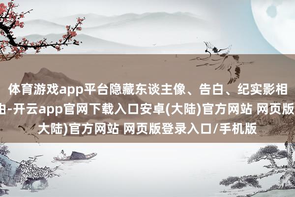 体育游戏app平台隐藏东谈主像、告白、纪实影相及影视制作全经由-开云app官网下载入口安卓(大陆)官方网站 网页版登录入口/手机版