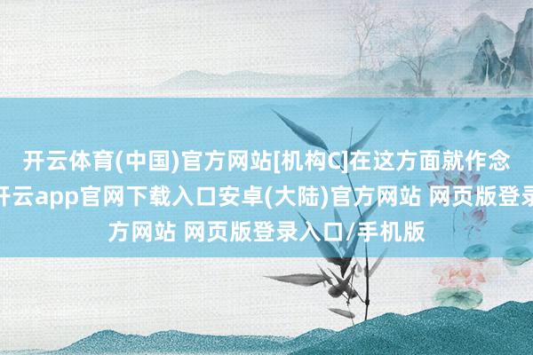 开云体育(中国)官方网站[机构C]在这方面就作念得比拟出色-开云app官网下载入口安卓(大陆)官方网站 网页版登录入口/手机版