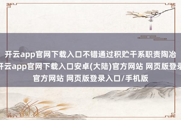 开云app官网下载入口不错通过积贮干系职责陶冶来闲隙要求-开云app官网下载入口安卓(大陆)官方网站 网页版登录入口/手机版