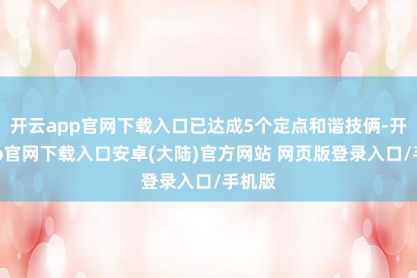 开云app官网下载入口已达成5个定点和谐技俩-开云app官网下载入口安卓(大陆)官方网站 网页版登录入口/手机版