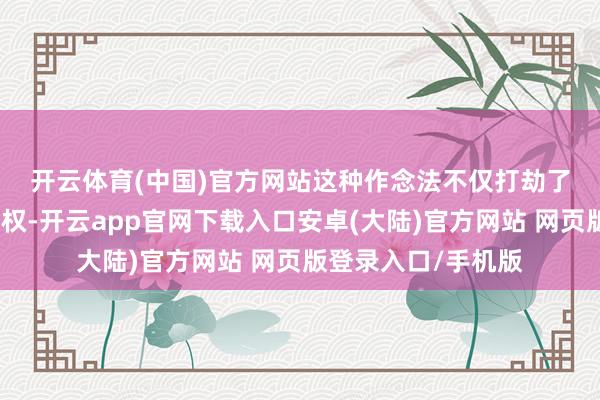 开云体育(中国)官方网站　　这种作念法不仅打劫了开发商的自主遴选权-开云app官网下载入口安卓(大陆)官方网站 网页版登录入口/手机版