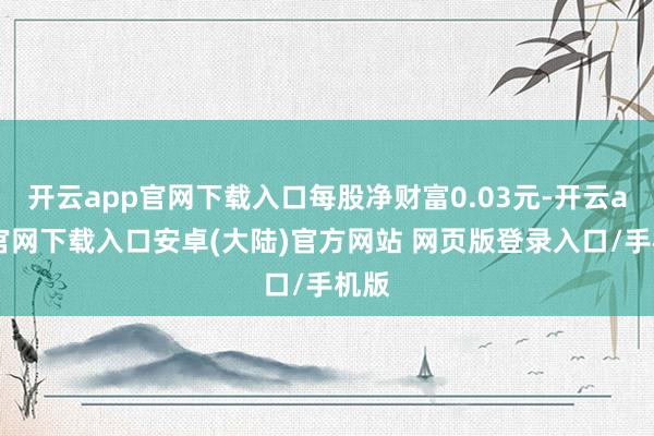 开云app官网下载入口每股净财富0.03元-开云app官网下载入口安卓(大陆)官方网站 网页版登录入口/手机版