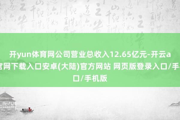 开yun体育网公司营业总收入12.65亿元-开云app官网下载入口安卓(大陆)官方网站 网页版登录入口/手机版