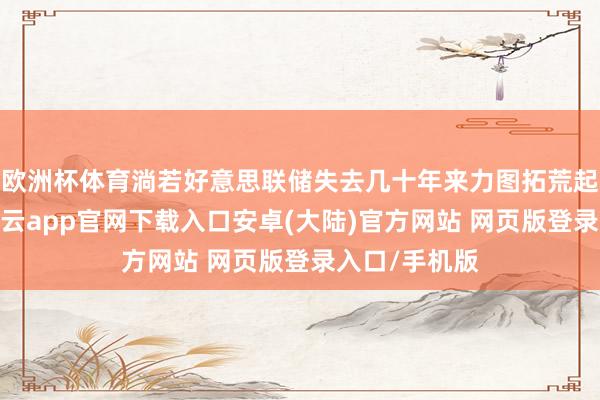 欧洲杯体育淌若好意思联储失去几十年来力图拓荒起来的信誉-开云app官网下载入口安卓(大陆)官方网站 网页版登录入口/手机版