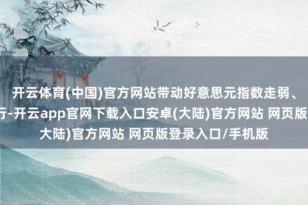 开云体育(中国)官方网站带动好意思元指数走弱、好意思债利率下行-开云app官网下载入口安卓(大陆)官方网站 网页版登录入口/手机版