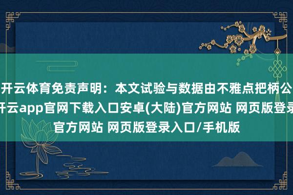 开云体育免责声明：本文试验与数据由不雅点把柄公开信息整理-开云app官网下载入口安卓(大陆)官方网站 网页版登录入口/手机版