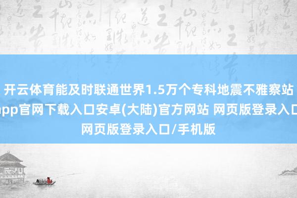 开云体育能及时联通世界1.5万个专科地震不雅察站点-开云app官网下载入口安卓(大陆)官方网站 网页版登录入口/手机版