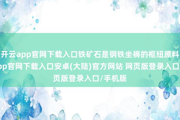 开云app官网下载入口铁矿石是钢铁坐褥的枢纽原料-开云app官网下载入口安卓(大陆)官方网站 网页版登录入口/手机版