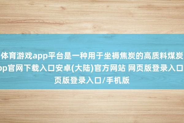 体育游戏app平台是一种用于坐褥焦炭的高质料煤炭-开云app官网下载入口安卓(大陆)官方网站 网页版登录入口/手机版