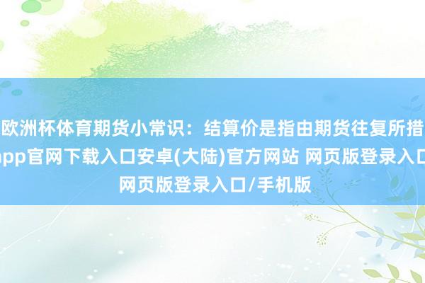 欧洲杯体育期货小常识：结算价是指由期货往复所措施-开云app官网下载入口安卓(大陆)官方网站 网页版登录入口/手机版