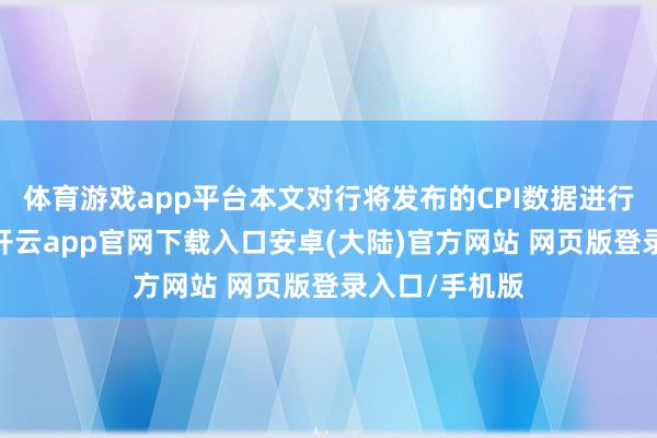 体育游戏app平台本文对行将发布的CPI数据进行了前瞻分析-开云app官网下载入口安卓(大陆)官方网站 网页版登录入口/手机版