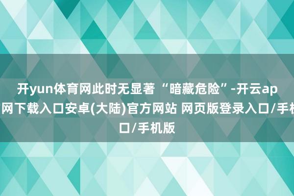 开yun体育网此时无显著 “暗藏危险”-开云app官网下载入口安卓(大陆)官方网站 网页版登录入口/手机版