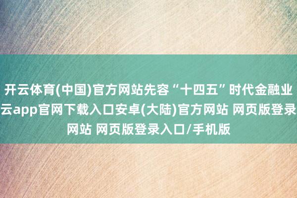 开云体育(中国)官方网站先容“十四五”时代金融业发展竖立-开云app官网下载入口安卓(大陆)官方网站 网页版登录入口/手机版