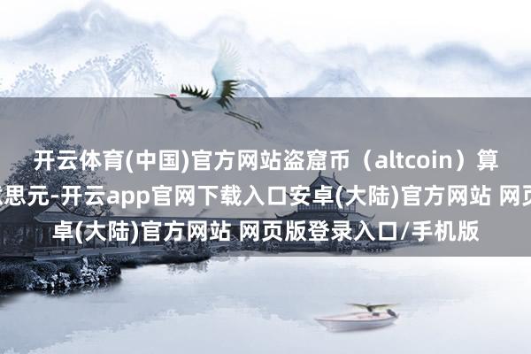 开云体育(中国)官方网站盗窟币(altcoin)算帐鸿沟跳跃17亿好意思元-开云app官网下载入口安卓(大陆)官方网站 网页版登录入口/手机版