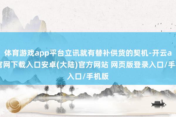 体育游戏app平台立讯就有替补供货的契机-开云app官网下载入口安卓(大陆)官方网站 网页版登录入口/手机版