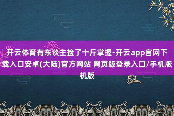 开云体育有东谈主捡了十斤掌握-开云app官网下载入口安卓(大陆)官方网站 网页版登录入口/手机版