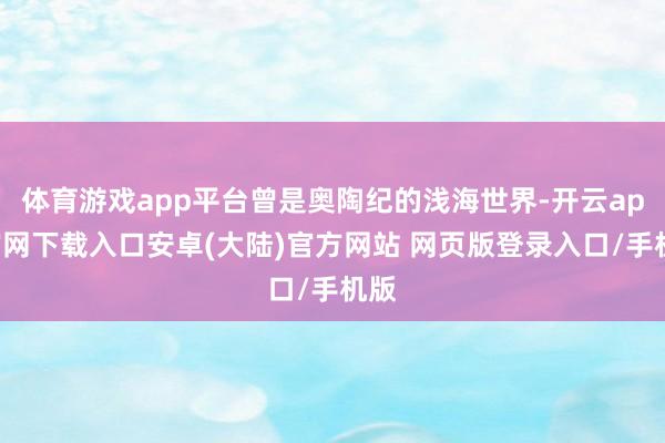 体育游戏app平台曾是奥陶纪的浅海世界-开云app官网下载入口安卓(大陆)官方网站 网页版登录入口/手机版