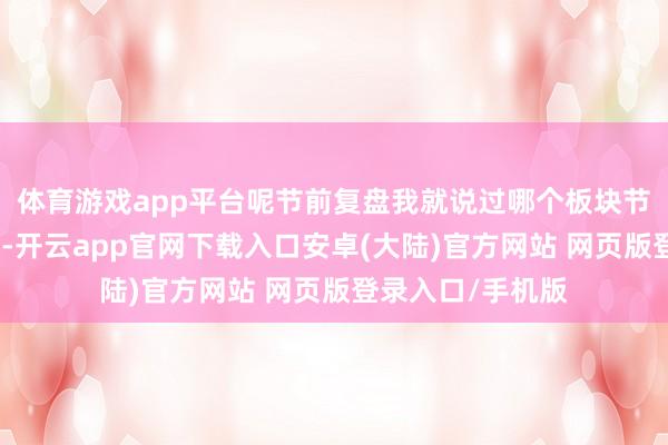 体育游戏app平台呢节前复盘我就说过哪个板块节后高涨的概率高-开云app官网下载入口安卓(大陆)官方网站 网页版登录入口/手机版