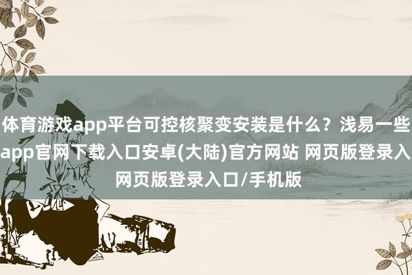 体育游戏app平台可控核聚变安装是什么?浅易一些相识-开云app官网下载入口安卓(大陆)官方网站 网页版登录入口/手机版
