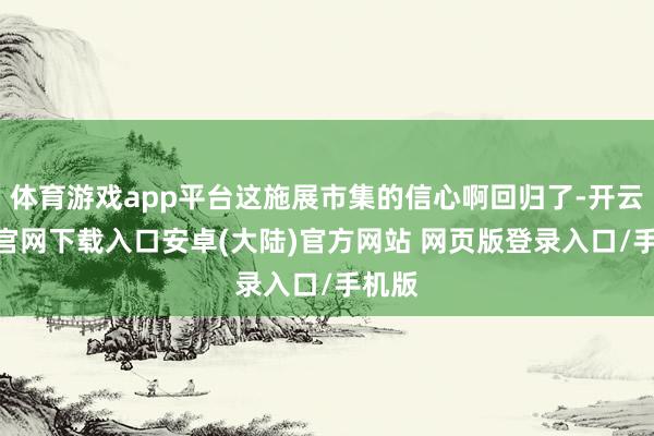 体育游戏app平台这施展市集的信心啊回归了-开云app官网下载入口安卓(大陆)官方网站 网页版登录入口/手机版