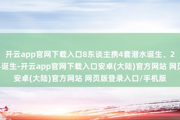 开云app官网下载入口8东谈主携4套潜水诞生、2条30匹能源艇等专科诞生-开云app官网下载入口安卓(大陆)官方网站 网页版登录入口/手机版