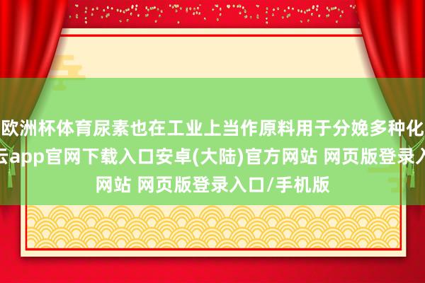 欧洲杯体育尿素也在工业上当作原料用于分娩多种化工家具-开云app官网下载入口安卓(大陆)官方网站 网页版登录入口/手机版