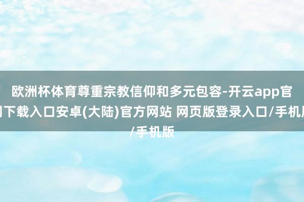 欧洲杯体育尊重宗教信仰和多元包容-开云app官网下载入口安卓(大陆)官方网站 网页版登录入口/手机版