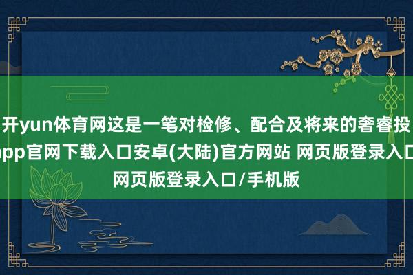 开yun体育网这是一笔对检修、配合及将来的奢睿投资-开云app官网下载入口安卓(大陆)官方网站 网页版登录入口/手机版