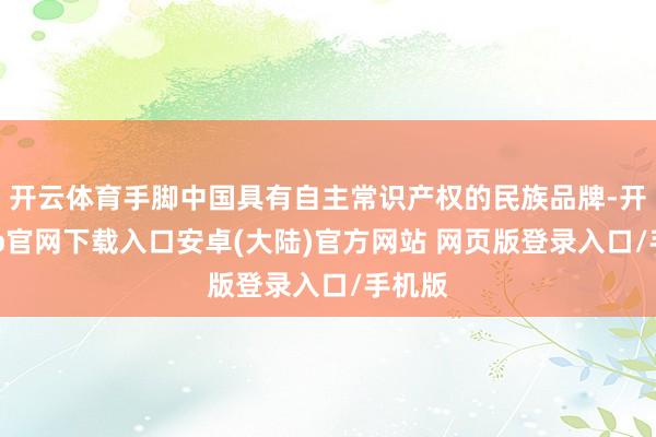 开云体育手脚中国具有自主常识产权的民族品牌-开云app官网下载入口安卓(大陆)官方网站 网页版登录入口/手机版