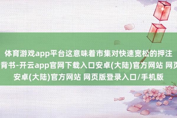体育游戏app平台这意味着市集对快速宽松的押注难以得回一槌定音的背书-开云app官网下载入口安卓(大陆)官方网站 网页版登录入口/手机版
