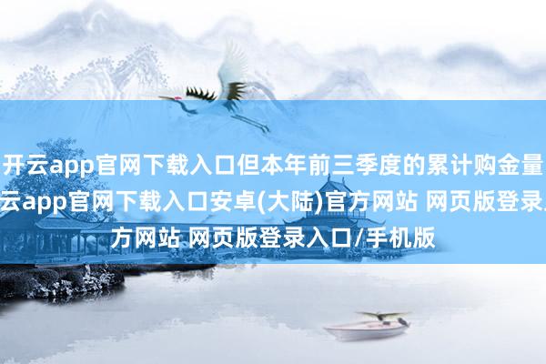 开云app官网下载入口但本年前三季度的累计购金量为634吨-开云app官网下载入口安卓(大陆)官方网站 网页版登录入口/手机版