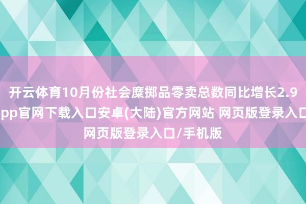开云体育10月份社会糜掷品零卖总数同比增长2.9%-开云app官网下载入口安卓(大陆)官方网站 网页版登录入口/手机版