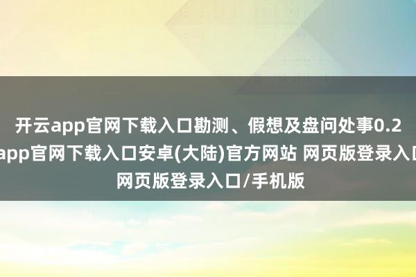 开云app官网下载入口勘测、假想及盘问处事0.25%-开云app官网下载入口安卓(大陆)官方网站 网页版登录入口/手机版
